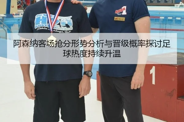 阿森纳客场抢分形势分析与晋级概率探讨足球热度持续升温